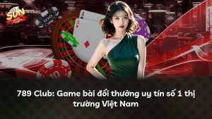 789 Club: Game bài đổi thưởng uy tín số 1 thị trường Việt Nam