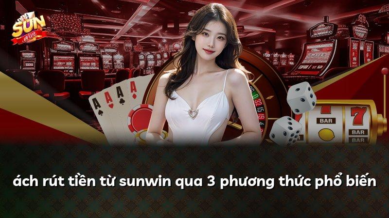 ách rút tiền từ sunwin qua 3 phương thức phổ biến