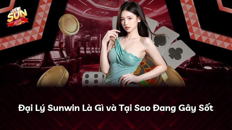 Đại Lý Sunwin Là Gì và Tại Sao Đang Gây Sốt